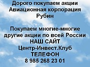 Покупаем акции Авиационная корпорация Рубин и любые другие акции по всей России Балашиха объявление с фото