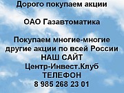 Покупаем акции ОАО Газавтоматика и любые другие акции по всей России Москва объявление с фото